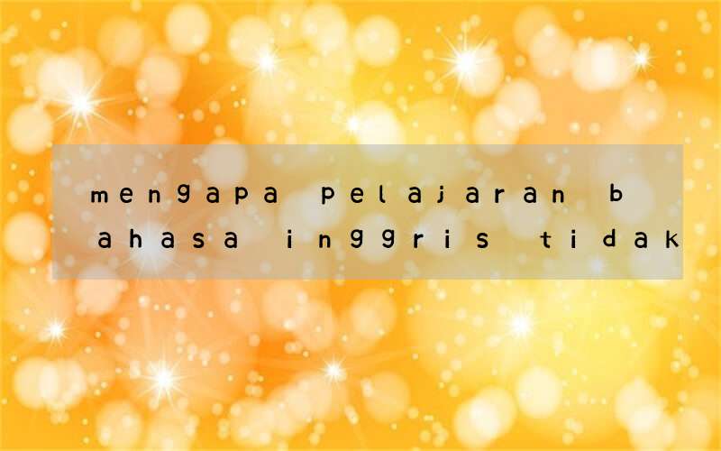 mengapa pelajaran bahasa inggris tidak ada untuk sd sekarang